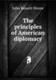 The principles of American diplomacy, Moore, John Bassett, 1860-1947, ed 