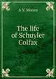 The life of Schuyler Colfax, A Y. Moore 