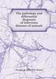 The pathology and differential diagnosis of infectious diseases of animals, Veranus A. 1859-1931 Moore 