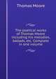 The poetical works of Thomas Moore including his melodies, ballads, etc. Complete in one volume, Thomas Moore 