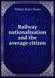 Railway nationalisation and the average citizen, William Henry Moore 