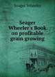 Seager Wheeler's Book on profitable grain growing, Seager Wheeler 