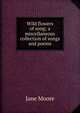 Wild flowers of song; a miscellaneous collection of songs and poems, Jane Moore 