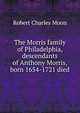 The Morris family of Philadelphia, descendants of Anthony Morris, born 1654-1721 died, Robert Charles Moon 