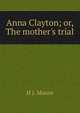 Anna Clayton; or, The mother's trial, H J. Moore 