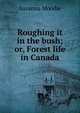 Roughing it in the bush; or, Forest life in Canada, Susanna Moodie 