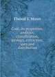 Coal, its properties, analysis, classification, geology, extraction, uses and distribution, Elwood S. Moore 