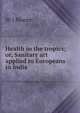 Health in the tropics; or, Sanitary art applied to Europeans in India, W J Moore 