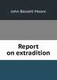 Report on extradition, Moore, John Bassett, 1860-1947, ed 