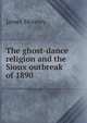 The ghost-dance religion and the Sioux outbreak of 1890, James Mooney 