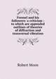 Fresnel and his followers: a criticism : to which are appended outlines of theories of diffraction and transversal vibration, Robert Moon 