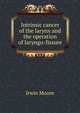 Intrinsic cancer of the larynx and the operation of laryngo-fissure, Irwin Moore 