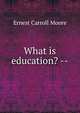 What is education? --, Ernest Carroll Moore 