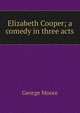 Elizabeth Cooper; a comedy in three acts, Moore George 