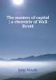 The masters of capital ; a chronicle of Wall Street, John Moody 