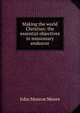 Making the world Christian: the essential objectives in missionary endeavor, John Monroe Moore 