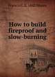 How to build fireproof and slow-burning, Francis C. b. 1842 Moore 