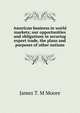 American business in world markets; our opportunities and obligations in securing export trade, the plans and purposes of other nations, James T. M Moore 