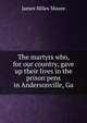 The martyrs who, for our country, gave up their lives in the prison pens in Andersonville, Ga, James Miles Moore 
