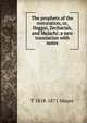 The prophets of the restoration, or, Haggai, Zechariah, and Malachi: a new translation with notes, T 1818-1871 Moore 