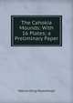 The Cahokia Mounds: With 16 Plates; a Preliminary Paper, Warren King Moorehead 