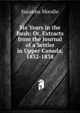 Six Years in the Bush: Or, Extracts from the Journal of a Settler in Upper Canada, 1832-1838, Susanna Moodie 