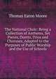 The National Choir: Being a Collection of Anthems, Set Pieces, Duetts, Trios and Choruses, Adapted to the Purposes of Public Worship and the Use of Schools, Thomas Eaton Moore 