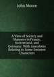 A View of Society and Manners in France, Switzerland, and Germany: With Anecdotes Relating to Some Eminent Characters, John Moore 