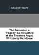 The Gamester, a Tragedy: As It Is Acted at the Theatres Royal. Written by Mr. Moore, Edward Moore 
