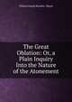 The Great Oblation: Or, a Plain Inquiry Into the Nature of the Atonement, William Joseph Bramley- Moore 