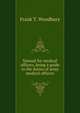 Manual for medical officers, being a guide to the duties of army medical officers, Frank T. Woodbury 