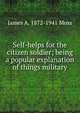 Self-helps for the citizen soldier; being a popular explanation of things military, James A. 1872-1941 Moss 