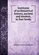 Institutes of ecclesiastical history, ancient and modern, in four books, Johann Lorenz Mosheim 