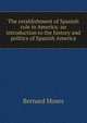 The establishment of Spanish rule in America: an introduction to the history and politics of Spanish America, Bernard Moses 