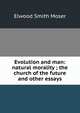 Evolution and man: natural morality ; the church of the future and other essays, Elwood Smith Moser 