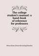 The college student's manual: a hand-book of reference for professors, Henry Elmer. [from old catalog] Moseley 