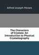 The Characters of Crystals: An Introduction to Physical Crystallography, Alfred Joseph Moses 