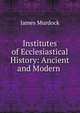 Institutes of Ecclesiastical History: Ancient and Modern ., James Murdock 