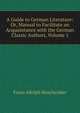 A Guide to German Literature: Or, Manual to Facilitate an Acquaintance with the German Classic Authors, Volume 1, Franz Adolph Moschzisker 