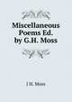 Miscellaneous Poems Ed. by G.H. Moss., J H. Moss 