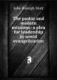 The pastor and modern missions: a plea for leadership in world evangelization, Mott, John Raleigh, 1865-1955 