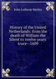 History of the United Netherlands: from the death of William the Silent to twelve years' truce--1609, Motley, John Lothrop, 1814-1877 