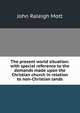 The present world situation: with special reference to the demands made upon the Christian church in relation to non-Christian lands, Mott, John Raleigh, 1865-1955 