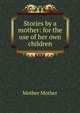 Stories by a mother: for the use of her own children, Mother Mother 