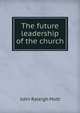 The future leadership of the church, Mott, John Raleigh, 1865-1955 