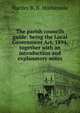 The parish councils guide: being the Local Government Act, 1894, together with an introduction and explanatory notes, Hartley B. N. Mothersole 
