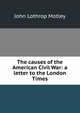 The causes of the American Civil War: a letter to the London Times, Motley, John Lothrop, 1814-1877 