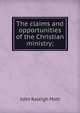 The claims and opportunities of the Christian ministry;, Mott, John Raleigh, 1865-1955 