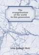 The evangelization of the world in this generation, Mott, John Raleigh, 1865-1955 
