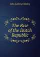 The Rise of the Dutch Republic, Motley, John Lothrop, 1814-1877 